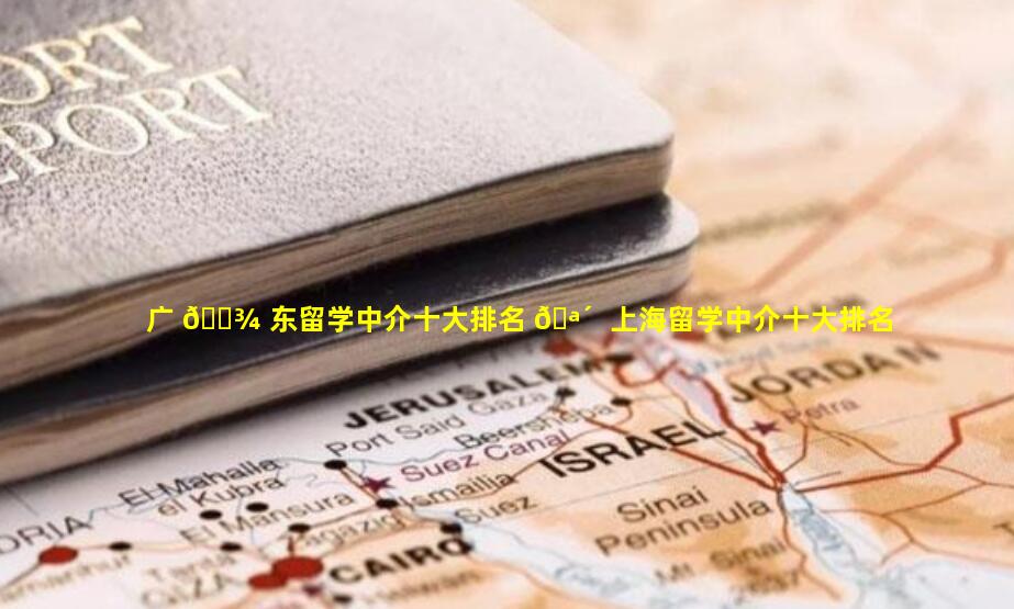 广 🌾 东留学中介十大排名 🪴  上海留学中介十大排名